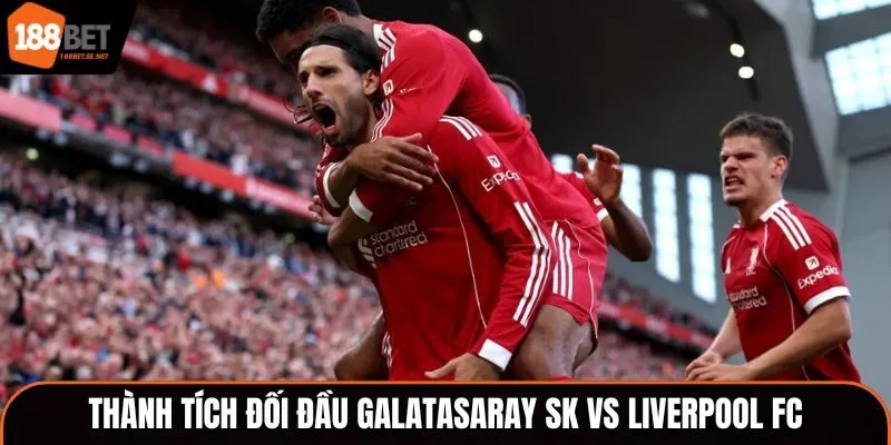 Soi kèo Galatasaray SK vs Liverpool FC - phân tích kết quả gặp nhau trước kia